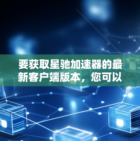 要获取星驰加速器的最新客户端版本，您可以按照以下步骤操作