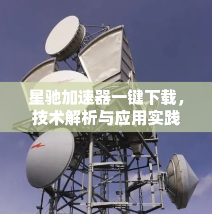 星驰加速器一键下载，技术解析与应用实践