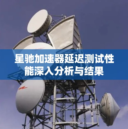 星驰加速器延迟测试性能深入分析与结果