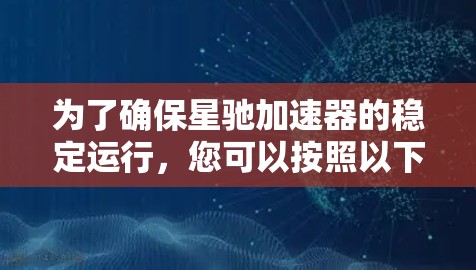 为了确保星驰加速器的稳定运行，您可以按照以下步骤进行优化和调试