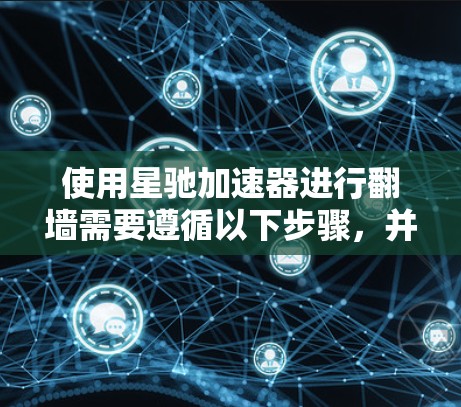 使用星驰加速器进行翻墙需要遵循以下步骤，并注意关键考虑因素