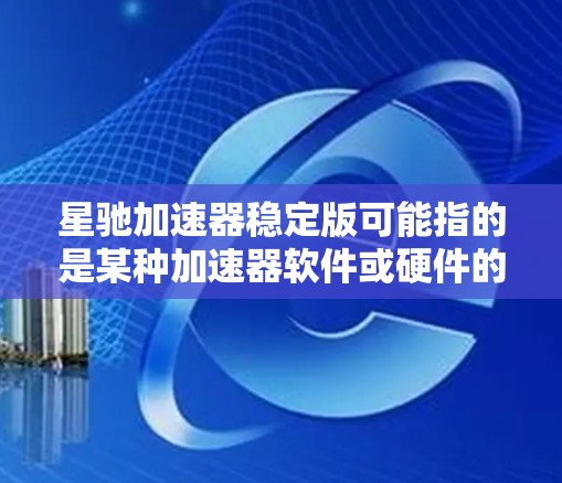 星驰加速器稳定版可能指的是某种加速器软件或硬件的稳定版本，具体内容取决于上下文。以下是一些可能相关的信息和建议