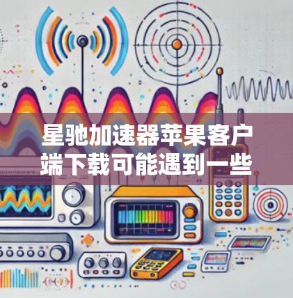 星驰加速器苹果客户端下载可能遇到一些问题，但以下是一些可能的解决方法