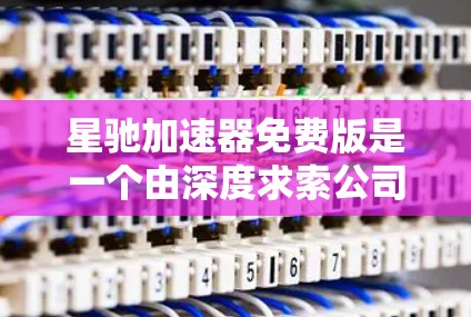 星驰加速器免费版是一个由深度求索公司开发的加速器，旨在帮助研究人员和开发者加速机器学习和深度学习任务。以下是对星驰加速器免费版的详细分析和总结