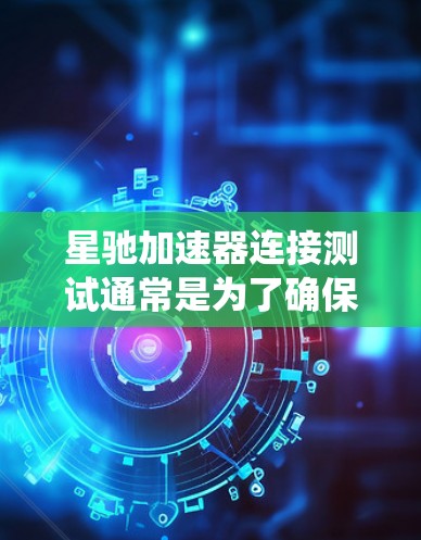 星驰加速器连接测试通常是为了确保该加速器能够正常工作并与其他系统或网络组件连接。以下是一些常见的连接测试步骤和建议
