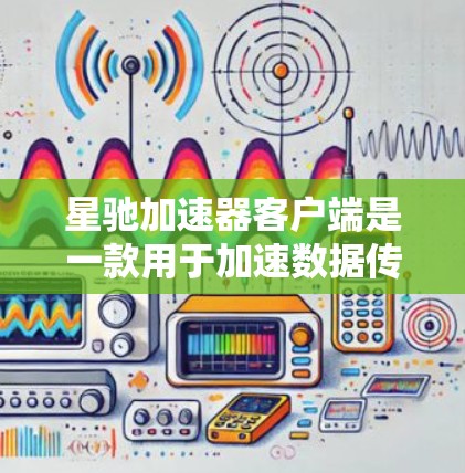 星驰加速器客户端是一款用于加速数据传输和处理的应用程序，旨在通过优化下载速度和资源利用率来提升用户体验。以下是对星驰加速器客户端的详细分析和使用建议