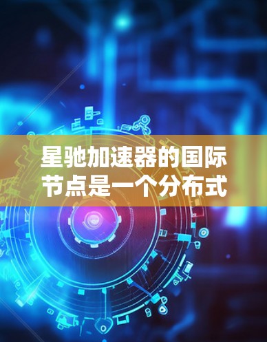 星驰加速器的国际节点是一个分布式的网络资源，提供了数据传输加速、计算资源分配和数据存储等多方面的优势。国际节点通过全球分布的服务器，帮助用户减少延迟，提高数据处理效率。以下是对国际节点的详细分析