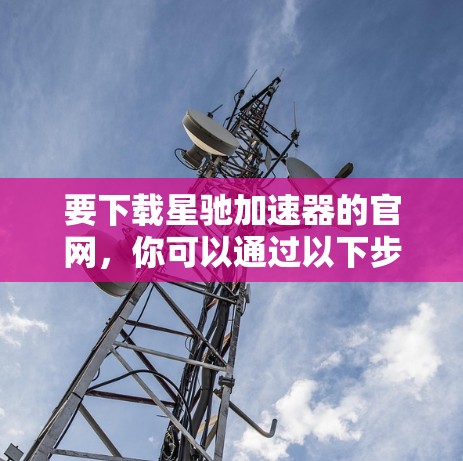 要下载星驰加速器的官网，你可以通过以下步骤进行