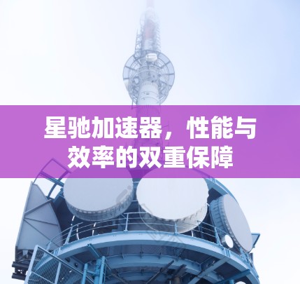 星驰加速器，性能与效率的双重保障