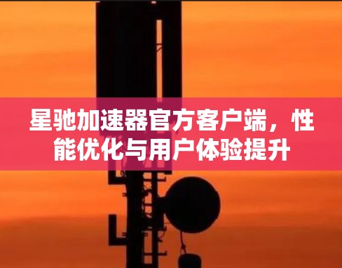 星驰加速器官方客户端，性能优化与用户体验提升