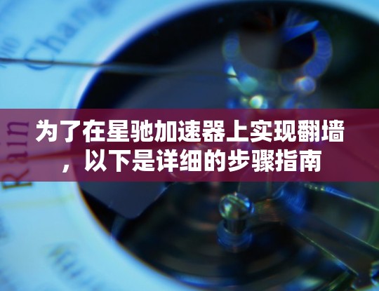 为了在星驰加速器上实现翻墙，以下是详细的步骤指南