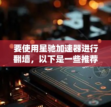 要使用星驰加速器进行翻墙，以下是一些推荐的方法，帮助您绕过网络限制，访问受限的网站