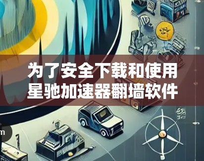 为了安全下载和使用星驰加速器翻墙软件，请遵循以下步骤