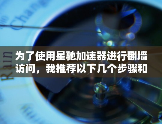 为了使用星驰加速器进行翻墙访问，我推荐以下几个步骤和工具
