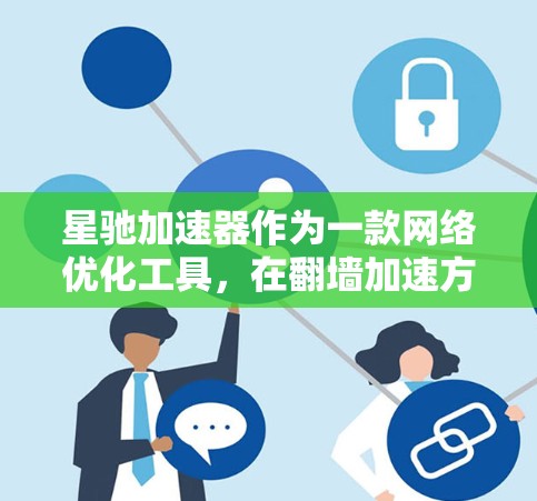 星驰加速器作为一款网络优化工具，在翻墙加速方面具备一定的优势。以下是对其的详细分析和推荐