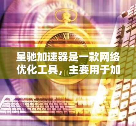 星驰加速器是一款网络优化工具，主要用于加速网络连接，提高数据传输速度。它通过将数据传输路线优化，减少延迟和丢包，能够提升网络性能。但关于其翻墙功能，需要具体分析