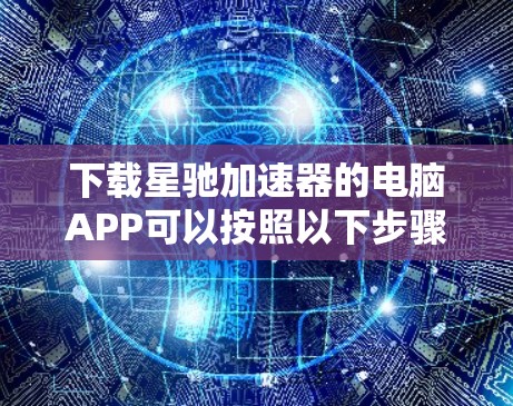 下载星驰加速器的电脑APP可以按照以下步骤进行