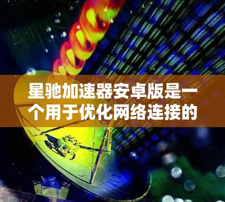 星驰加速器安卓版是一个用于优化网络连接的工具，旨在提升用户的上网体验。以下是关于该安卓版的详细分析