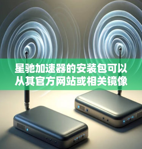 星驰加速器的安装包可以从其官方网站或相关镜像源中下载。以下是常见的步骤